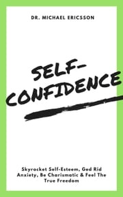 Self-Confidence: Skyrocket Self-Esteem, Ged Rid Anxiety, Be Charismatic &amp; Feel The True Freedom Dr. Michael Ericsson