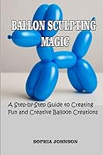 BALLON SCULPTING MAGIC: A Step-by-Step Guide to Creating Fun and Creative Balloon Creations
