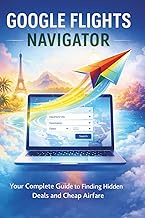 GOOGLE FLIGHTS NAVIGATOR: Your Complete Guide to Finding Hidden Deals and Cheap Airfare