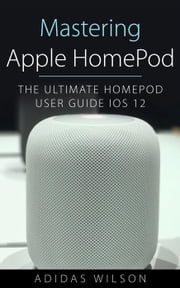 Mastering Apple HomePod - The Ultimate HomePod User Guide IOS 12 Adidas Wilson