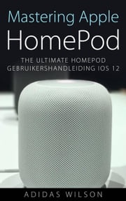 Mastering Apple HomePod: The Ultimate HomePod Gebruikershandleiding IOS 12 Adidas Wilson