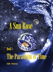 A Sun Rose Part One The Paradigm of Time Saga GB Kinna
