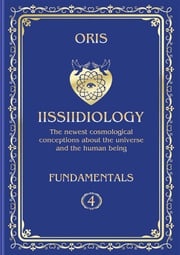 Volume 4. Iissiidiology Fundamentals. «Structure and Laws of implementation of Macrocosmos skrruullerrt system energy-informational dynamics» Oris Oris