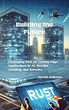 Building the Future: Leveraging Rust for Cutting-Edge Applications in AI, Machine Learning, and Robo