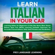 Learn Italian in Your Car: Learning Italian for Beginners &amp; Kids Has Never Been Easier Before! Have Fun Whilst Learning Fantastic Exercises for Accurate Pronunciations, Daily Used Phrases and Vocabulary! Pro Language Learning