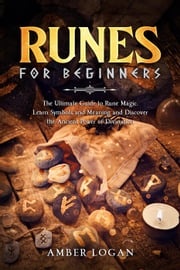 Runes for Beginners: The Ultimate Guide to Rune Magic. Learn Symbols and Meaning and Discover the Ancient Power of Divination. Amber Logan