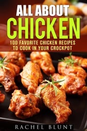All About Chicken: 100 Favorite Chicken Recipes to Cook in Your Crockpot Pachel Blunt