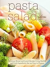 Pasta Salad Ideas: Delicious Dinner and Lunch Recipes Using Healthy and Fresh Ingredients that are E