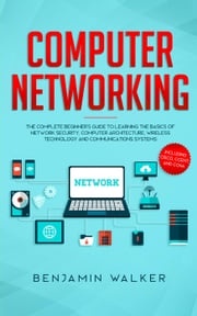 Computer Networking: The Complete Beginner's Guide to Learning the Basics of Network Security, Computer Architecture, Wireless Technology and Communications Systems (Including Cisco, CCENT, and CCNA) Benjamin Walker
