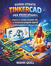 GUIDA UTENTE TINKERCAD PER PRINCIPIANTI: Impara a creare modelli 3D, a realizzare progetti digitali 
