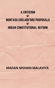 A Criticism of Montagu-Chelmsford proposals of Indian Constitutional Reform Madan Mohan Malaviya