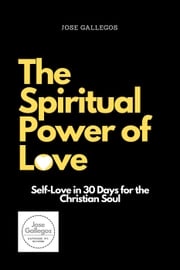 The Spiritual Power of Love: Self-Love in 30 Days for the Christian Soul Jose Gallegos