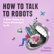 How To Talk To Robots: A Girls’ Guide To a Future Dominated by AI Tabitha Goldstaub