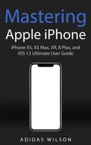 Mastering Apple iPhone - iPhone XS, XS Max, XR, 8 Plus, and IOS 12 Ultimate User Guide Adidas Wilson