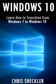 Windows 10: Learn How to Transition from Windows 7 to Windows 10 Chris Shcekler