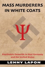 Mass Murderers in White Coats: Psychiatric Genocide in Nazi Germany and the United States Lenny Lapon
