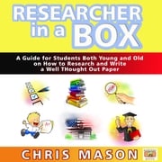 Researcher in a Box: A Guide for Students Both Young and Old on How to Research and Write a Well Thought Out Paper Chris Mason