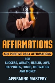 Affirmations: 500 Positive Daily Affirmations for Success, Wealth, Health, Love, Happiness, Focus, Motivation and Money Affirming Mastery