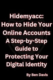 Hidemyacc - How to Hide Your Online Accounts A Step-by-Step Guide to Protecting Your Digital Identity Ben Davis