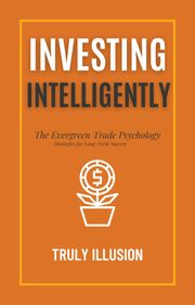 Investing Intelligently: The Evergreen Trade Psychology - Strategies for Long-Term Success Truly Illusion