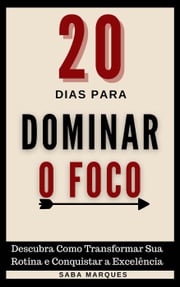 20 Dias para Dominar o Foco - Descubra como transformar sua rotina e conquistar a excelência Saba Marques