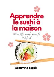 Apprendre le Sushi à la Maison: 100 Recettes Faciles pour les Débutants Minamino Suzuki