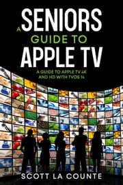 A Seniors Guide to Apple TV: A Guide to Apple TV 4K and HD with TVOS 14 Scott La Counte