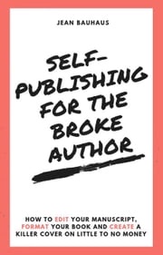 Self-Publishing for the Broke Author: How to Edit Your Manuscript, Format Your Book and Create a Killer Cover on Little to No Money Jean Bauhaus