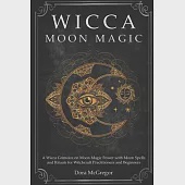 Wicca Moon Magic: A Wicca Grimoire on Moon Magic Power with Moon Spells and Rituals for Witchcraft Practitioners and Beginners