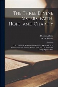 76805.The Three Divine Sisters, Faith, Hope, and Charity: The Leaven, or, A Direction to Heaven; A Crucifix, or, A Sermon Upon the Passion; Semper Idem, or,