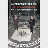 Sharpening Strategic Intelligence: Why the CIA Gets It Wrong, and What Needs to Be Done to Get It Right