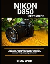 NIKON D850 USERS GUIDE: Explore the Advanced Functions and Capabilities That Make the Nikon D850 A Highly Sought-After Camera in the Photography Community