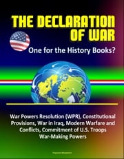 The Declaration of War: One for the History Books? War Powers Resolution (WPR), Constitutional Provisions, War in Iraq, Modern Warfare and Conflicts, Commitment of U.S. Troops, War-Making Powers Progressive Management