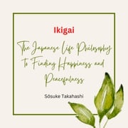 Ikigai: The Japanese Life Philosophy to Finding Happiness and Peacefulness Sōsuke Takahashi