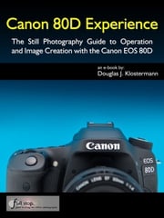 Canon 80D Experience - The Still Photography Guide to Operation and Image Creation with the Canon EOS 80D Douglas Klostermann