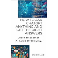 How to Ask ChatGPT Anything and Get the Right Answers: Learn to prompt AI LLMs effectively