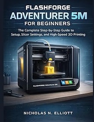 Flashforge Adventurer 5M For Beginners: The Complete Step-by-Step Guide to Setup, Slicer Settings, a
