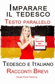 Imparare il tedesco - Bilingue (Testo parallelo) Racconti Brevi (Tedesco e Italiano) Polyglot Planet Publishing