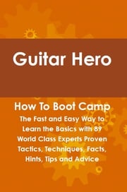 Guitar Hero How To Boot Camp: The Fast and Easy Way to Learn the Basics with 89 World Class Experts Proven Tactics, Techniques, Facts, Hints, Tips and Advice Felton Lovet