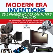 Modern Era Inventions : Cell Phones, Movies, Computers and Robots | Technology Book for Kids Junior Scholars Edition | Children's Computers &amp; Technology Books Tech Tron