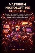 MASTERING MICROSOFT 365 COPILOT AI: THE COMPLETE GUIDE TO AI-POWERED PRODUCTIVITY, AUTOMATION, PROMP