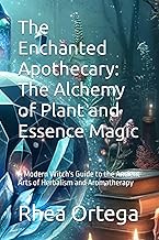 The Enchanted Apothecary: The Alchemy of Plant and Essence Magic: A Modern Witch's Guide to the Anci