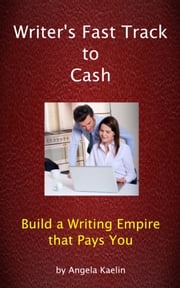 Writer's Fast Track to Cash: Build a Writing Empire that Pays You Angela Kaelin