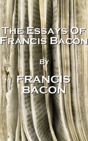 The Essays Of Francis Bacon, By Francis Bacon Francis Bacon