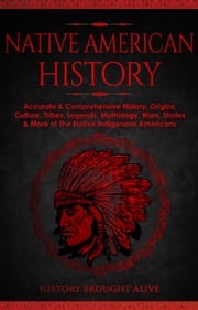 Native American History: Accurate &amp; Comprehensive History, Origins, Culture, Tribes, Legends, Mythology, Wars, Stories &amp; More of The Native Indigenous Americans History Brought Alive