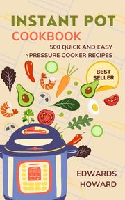 Instant Pot Cookbook: 500 Quick and Easy Pressure Cooker Recipes Edwards Howard