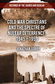 Cold War Christians and the Spectre of Nuclear Deterrence, 1945-1959 J. Gorry
