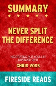 Never Split the Difference: Negotiating As If Your Life Depended On It by Chris Voss: Summary by Fireside Reads Fireside Reads