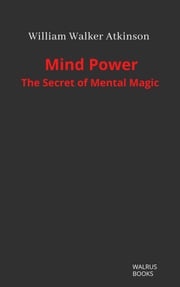 Mind Power: The Secret of Mental Magic William Walker Atkinson