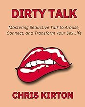 Dirty Talk: Mastering Seductive Talk to Arouse, Connect, and Transform Your Sex Life